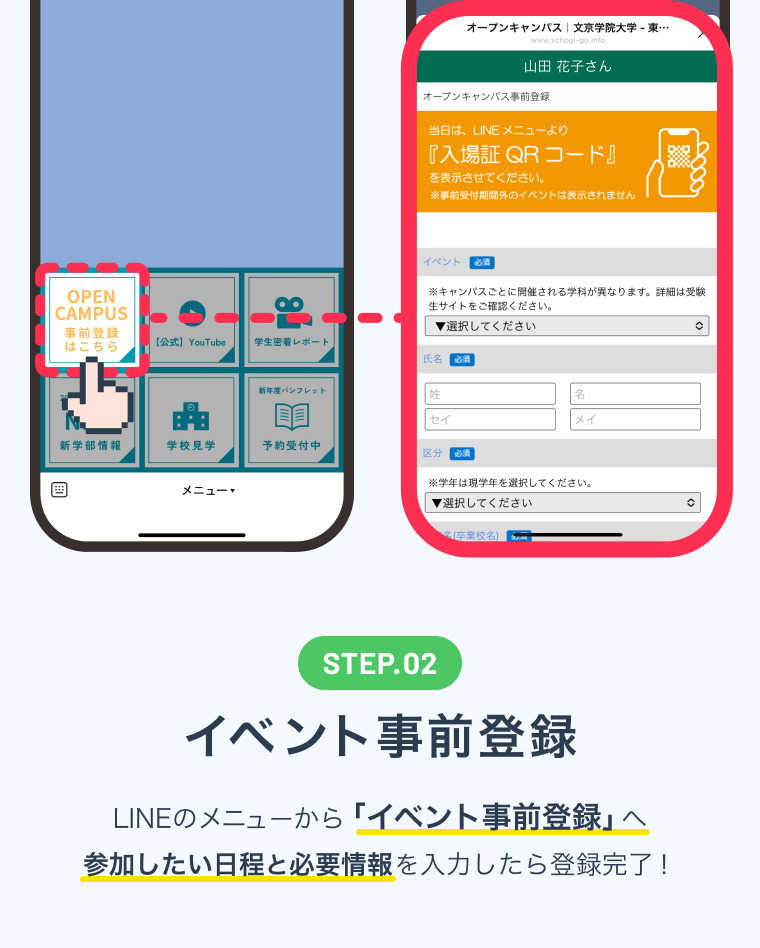STEP.02 登録方法 LINEのメニューから「イベント事前登録」へ参加したい日程と必要情報を入力したら登録完了！